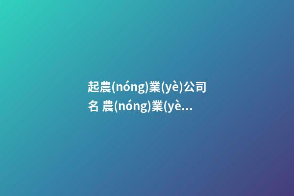 起農(nóng)業(yè)公司名 農(nóng)業(yè)公司取名字參考大全-第1張-公司起名-玄機派